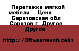 Перетяжка мягкой мебели. › Цена ­ 500 - Саратовская обл., Саратов г. Другое » Другое   